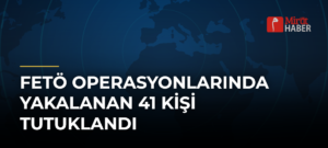 FETÖ Operasyonlarında Yakalanan 41 Kişi Tutuklandı