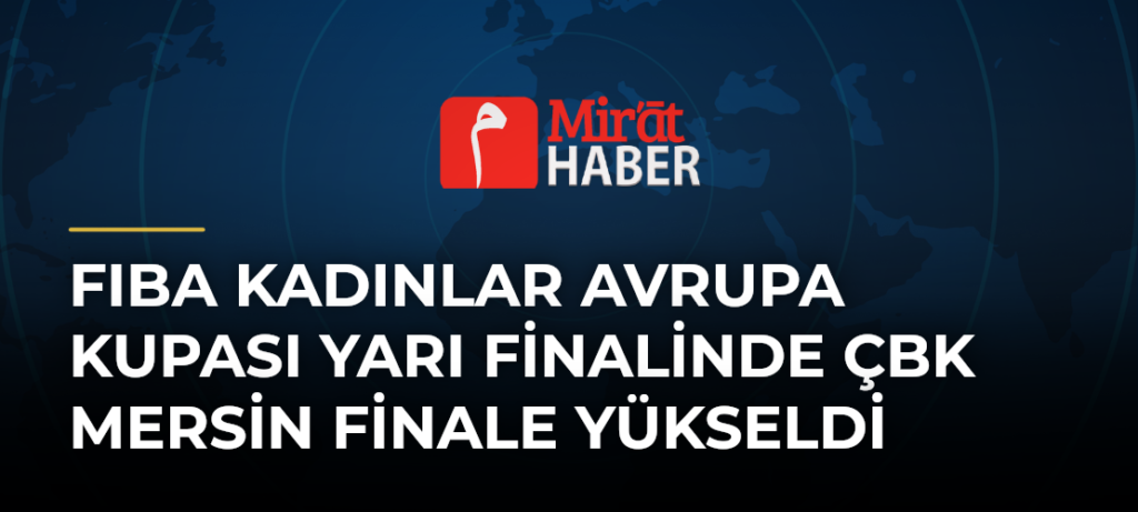 FIBA Kadınlar Avrupa Kupası Yarı Finalinde ÇBK Mersin Finale Yükseldi