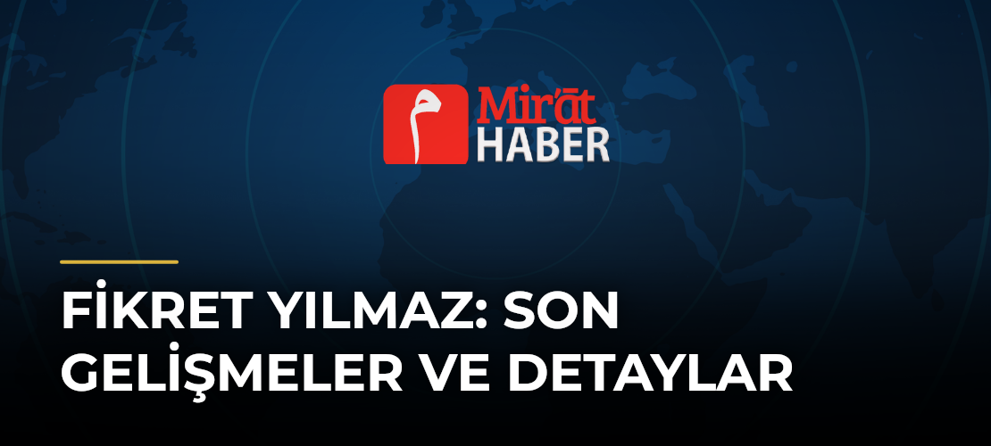 Fikret Yılmaz: Son Gelişmeler ve Detaylar