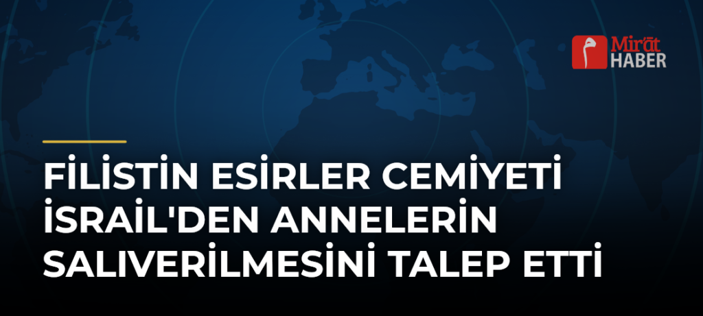 Filistin Esirler Cemiyeti İsrail’den Annelerin Salıverilmesini Talep Etti