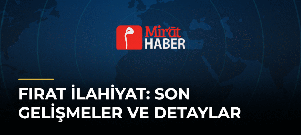 Fırat İlahiyat: Son Gelişmeler ve Detaylar