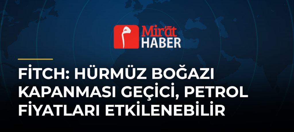 Fitch: Hürmüz Boğazı Kapanması Geçici, Petrol Fiyatları Etkilenebilir