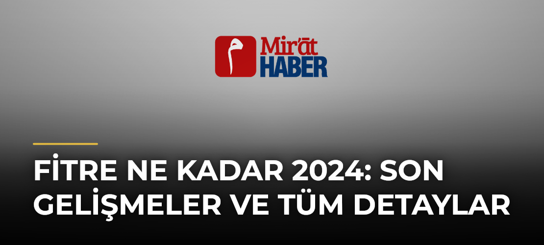 Fitre Ne Kadar 2024: Son Gelişmeler ve Tüm Detaylar