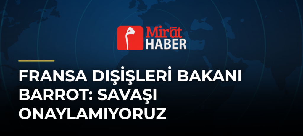 Fransa Dışişleri Bakanı Barrot: Savaşı Onaylamıyoruz