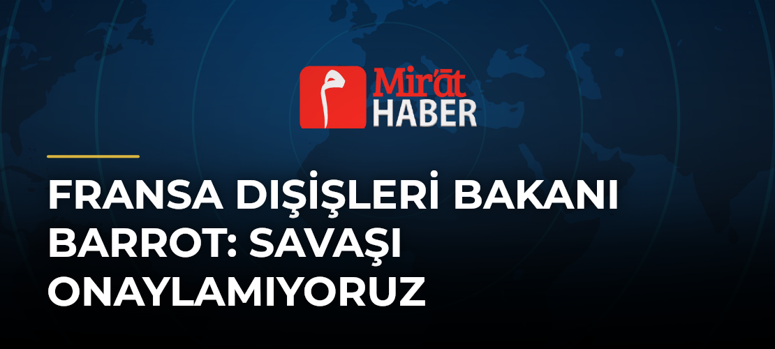 Fransa Dışişleri Bakanı Barrot: Savaşı Onaylamıyoruz