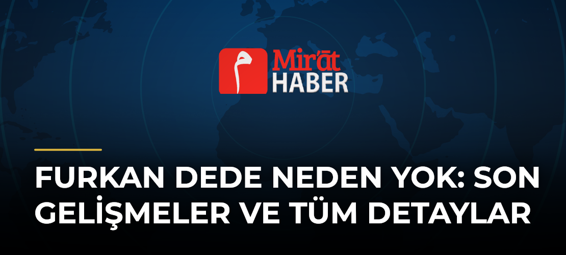 Furkan Dede Neden Yok: Son Gelişmeler ve Tüm Detaylar