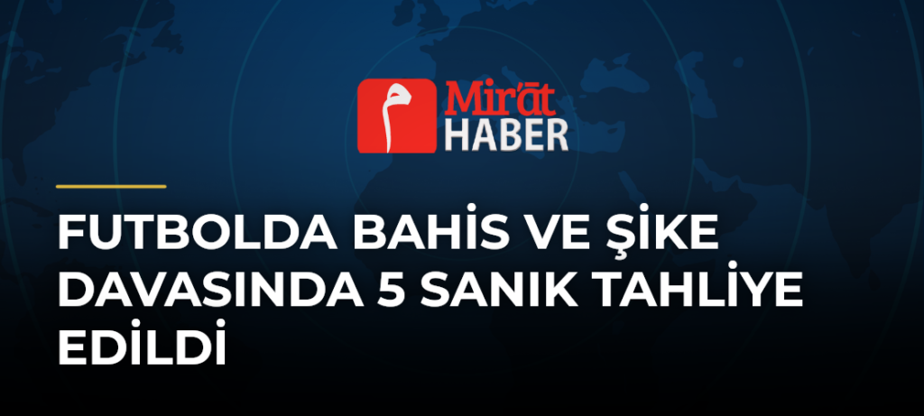 Futbolda Bahis ve Şike Davasında 5 Sanık Tahliye Edildi