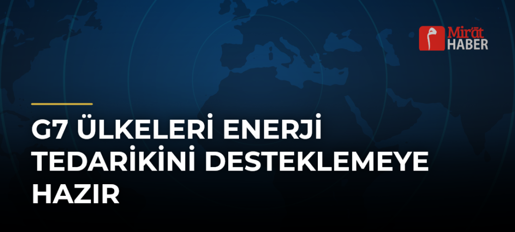G7 Ülkeleri Enerji Tedarikini Desteklemeye Hazır