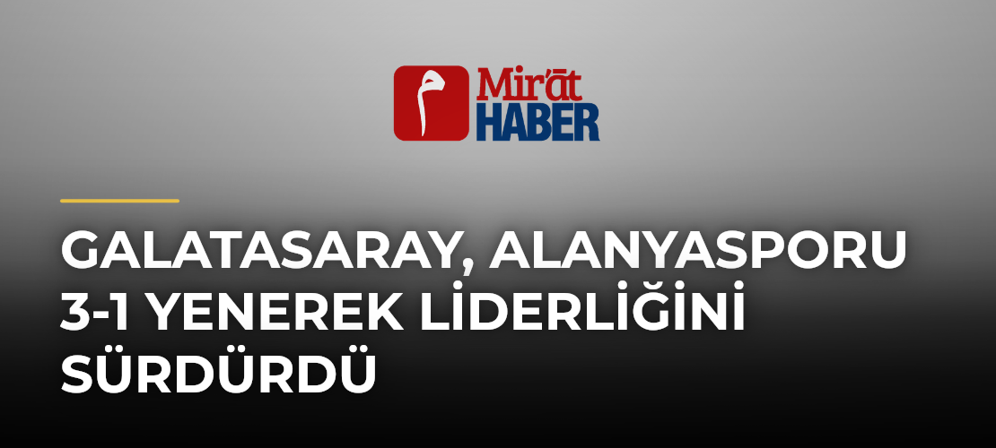 Galatasaray, Alanyasporu 3-1 Yenerek Liderliğini Sürdürdü