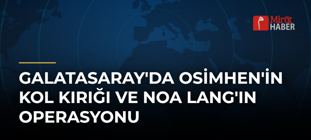 Galatasaray’da Osimhen’in Kol Kırığı ve Noa Lang’ın Operasyonu