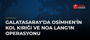 Galatasaray’da Osimhen’in Kol Kırığı ve Noa Lang’ın Operasyonu