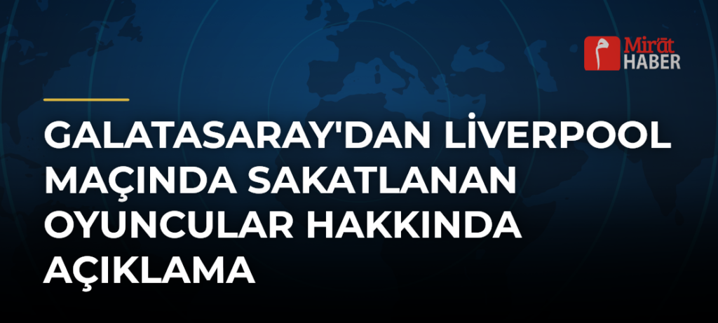 Galatasaray’dan Liverpool Maçında Sakatlanan Oyuncular Hakkında Açıklama