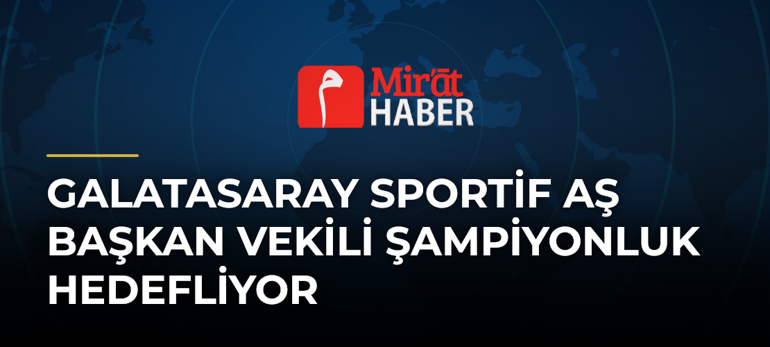Galatasaray Sportif AŞ Başkan Vekili Şampiyonluk Hedefliyor