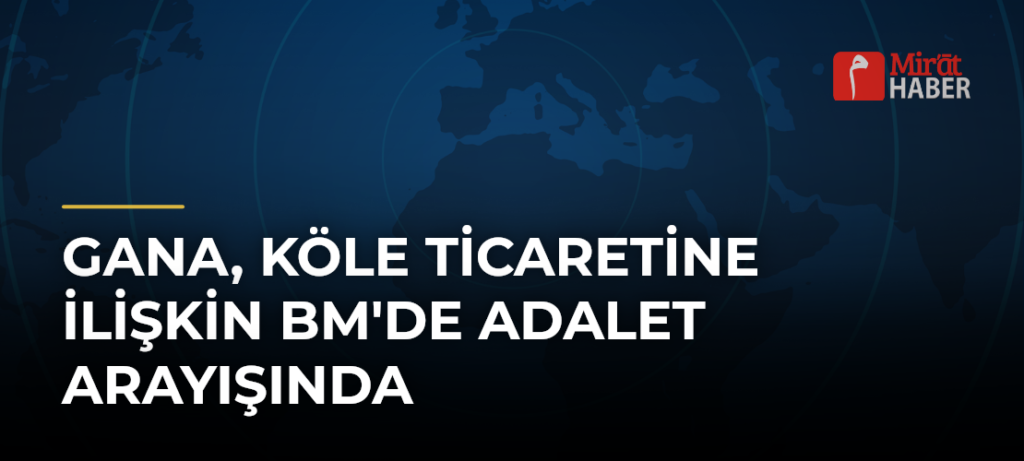 Gana, Köle Ticaretine İlişkin BM’de Adalet Arayışında