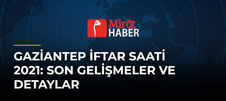 Gaziantep İftar Saati 2021: Son Gelişmeler ve Detaylar
