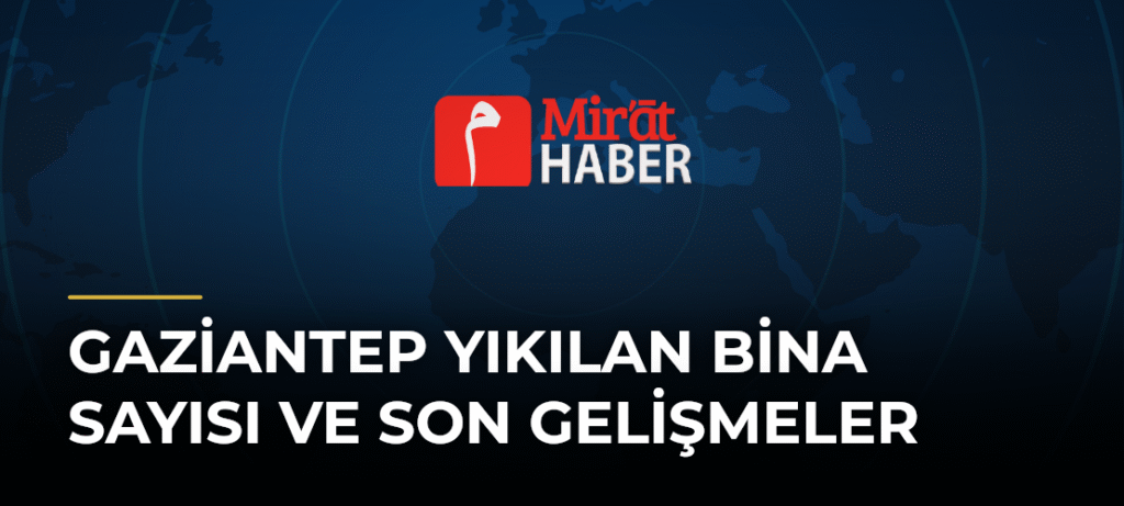 Gaziantep Yıkılan Bina Sayısı ve Son Gelişmeler