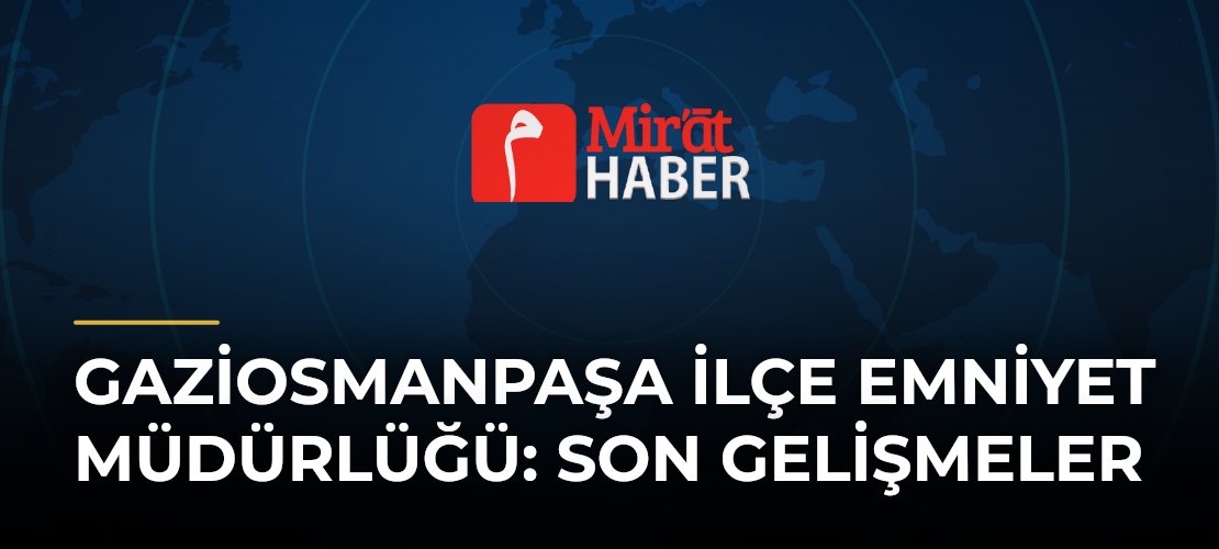 Gaziosmanpaşa İlçe Emniyet Müdürlüğü: Son Gelişmeler