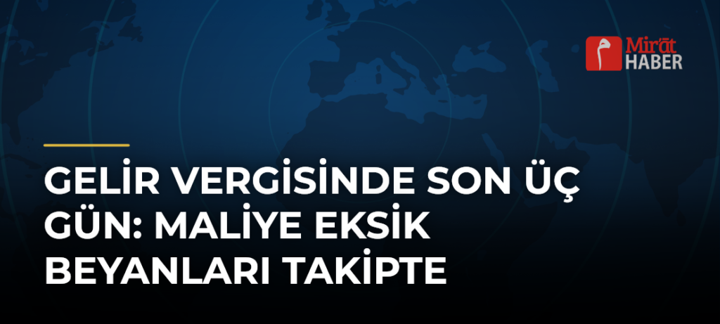 Gelir Vergisinde Son Üç Gün: Maliye Eksik Beyanları Takipte