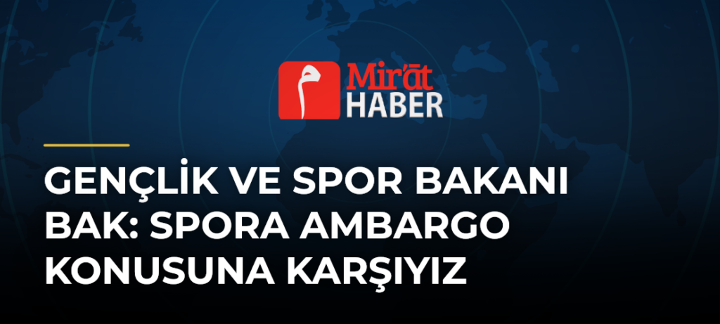 Gençlik ve Spor Bakanı Bak: Spora Ambargo Konusuna Karşıyız
