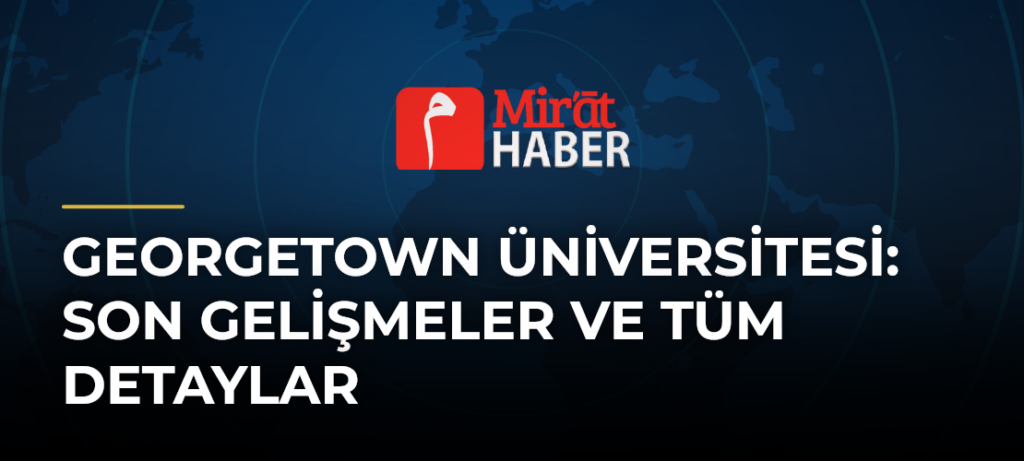 Georgetown Üniversitesi: Son Gelişmeler ve Tüm Detaylar