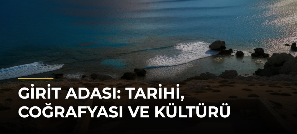 Girit Adası: Tarihi, Coğrafyası ve Kültürü