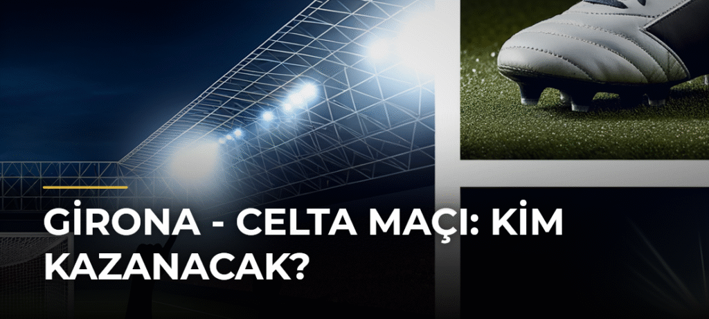 Girona – Celta Maçı: Kim Kazanacak?