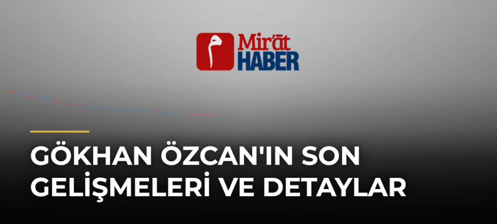 Gökhan Özcan’ın Son Gelişmeleri ve Detaylar