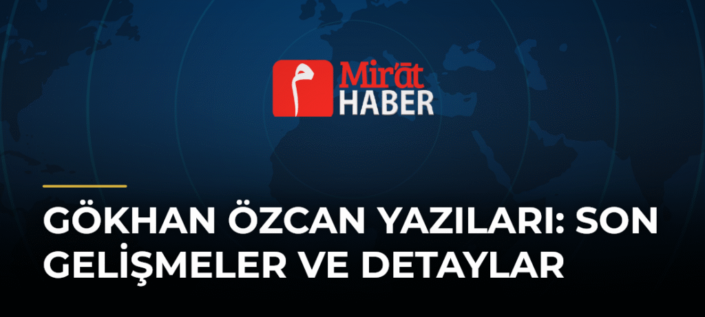 Gökhan Özcan Yazıları: Son Gelişmeler ve Detaylar
