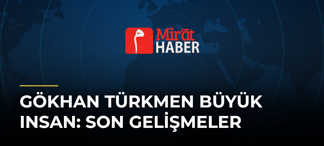 Gökhan Türkmen Büyük Insan: Son Gelişmeler