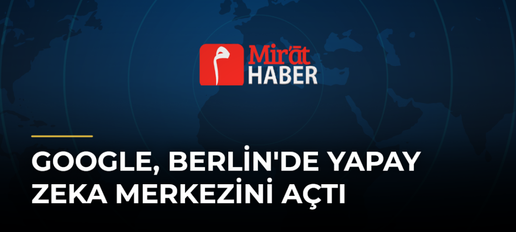 Google, Berlin’de Yapay Zeka Merkezini Açtı