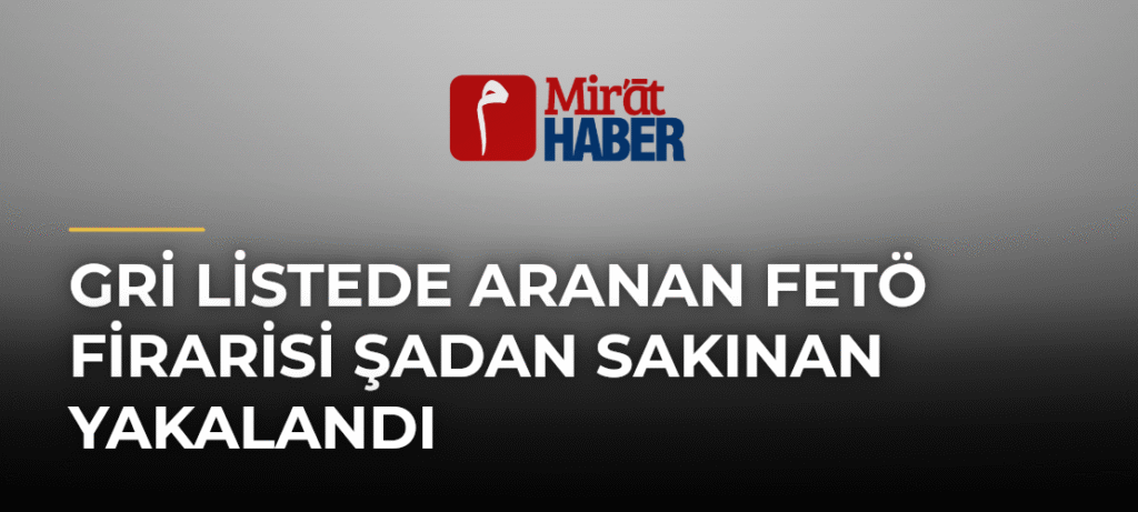 Gri Listede Aranan FETÖ Firarisi Şadan Sakınan Yakalandı
