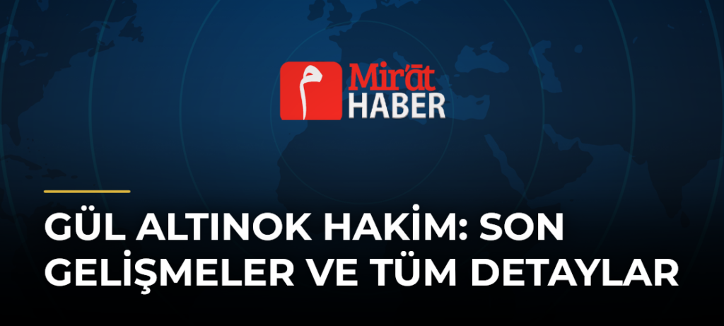 Gül Altınok Hakim: Son Gelişmeler ve Tüm Detaylar