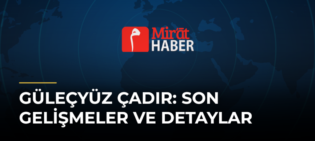 Güleçyüz Çadır: Son Gelişmeler ve Detaylar