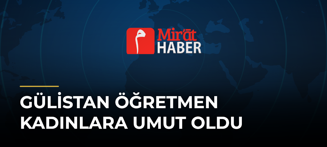 Gülistan Öğretmen Kadınlara Umut Oldu