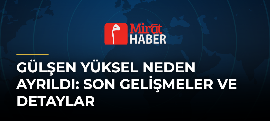 Gülşen Yüksel Neden Ayrıldı: Son Gelişmeler ve Detaylar