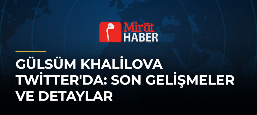 Gülsüm Khalilova Twitter’da: Son Gelişmeler ve Detaylar
