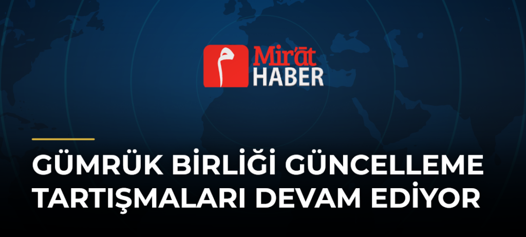 Gümrük Birliği Güncelleme Tartışmaları Devam Ediyor
