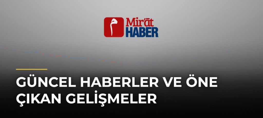 Güncel Haberler ve Öne Çıkan Gelişmeler