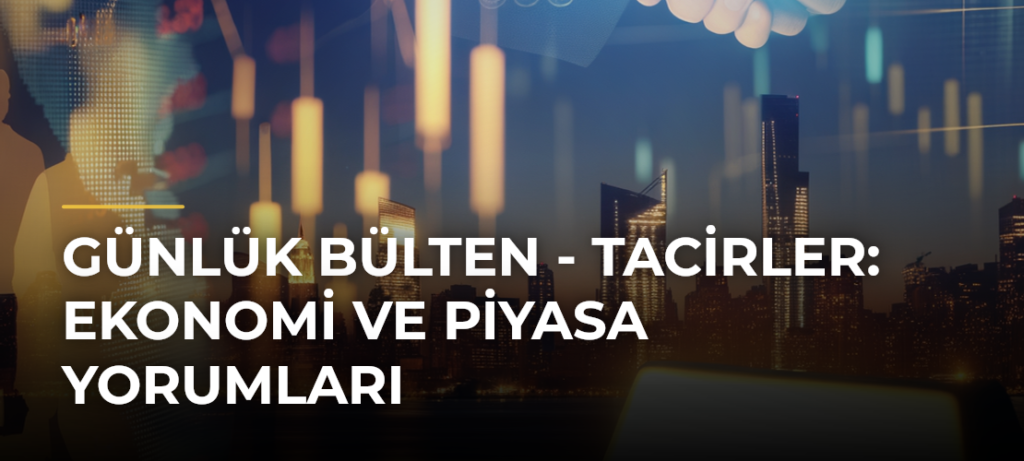 Günlük Bülten – Tacirler: Ekonomi ve Piyasa Yorumları