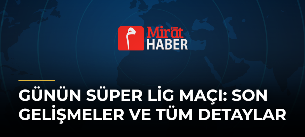 Günün Süper Lig Maçı: Son Gelişmeler ve Tüm Detaylar