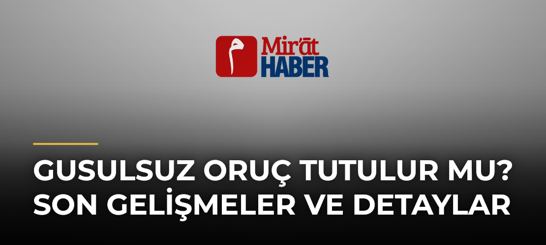 Gusulsuz Oruç Tutulur mu? Son Gelişmeler ve Detaylar