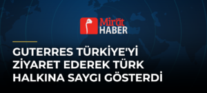Guterres Türkiye’yi Ziyaret Ederek Türk Halkına Saygı Gösterdi