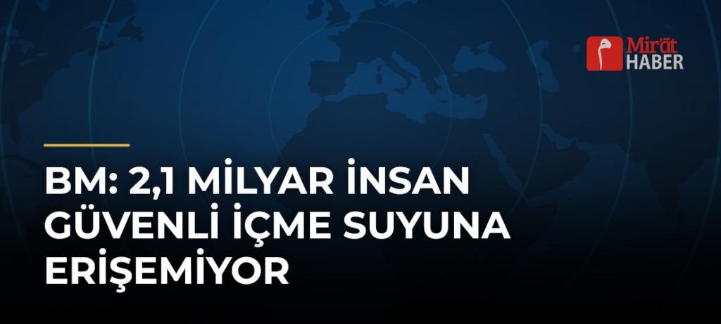 BM: 2,1 Milyar İnsan Güvenli İçme Suyuna Erişemiyor