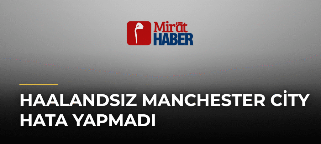 Haalandsız Manchester City Hata Yapmadı