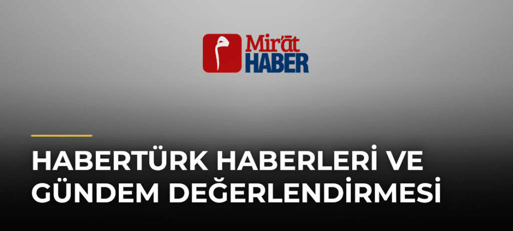 Habertürk Haberleri ve Gündem Değerlendirmesi