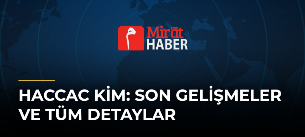 Haccac Kim: Son Gelişmeler ve Tüm Detaylar
