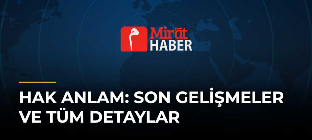 Hak Anlam: Son Gelişmeler ve Tüm Detaylar