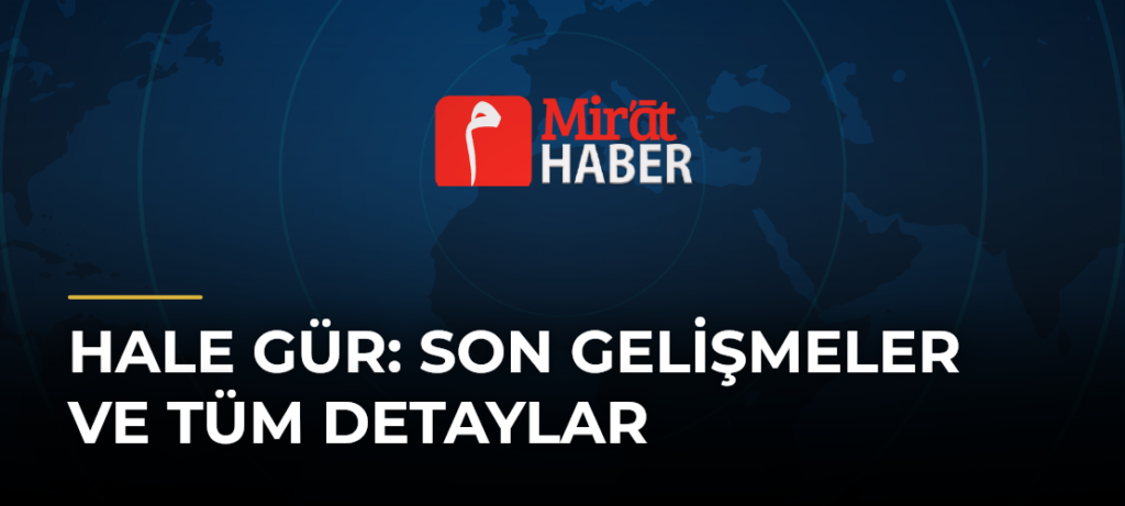 Hale Gür: Son Gelişmeler ve Tüm Detaylar