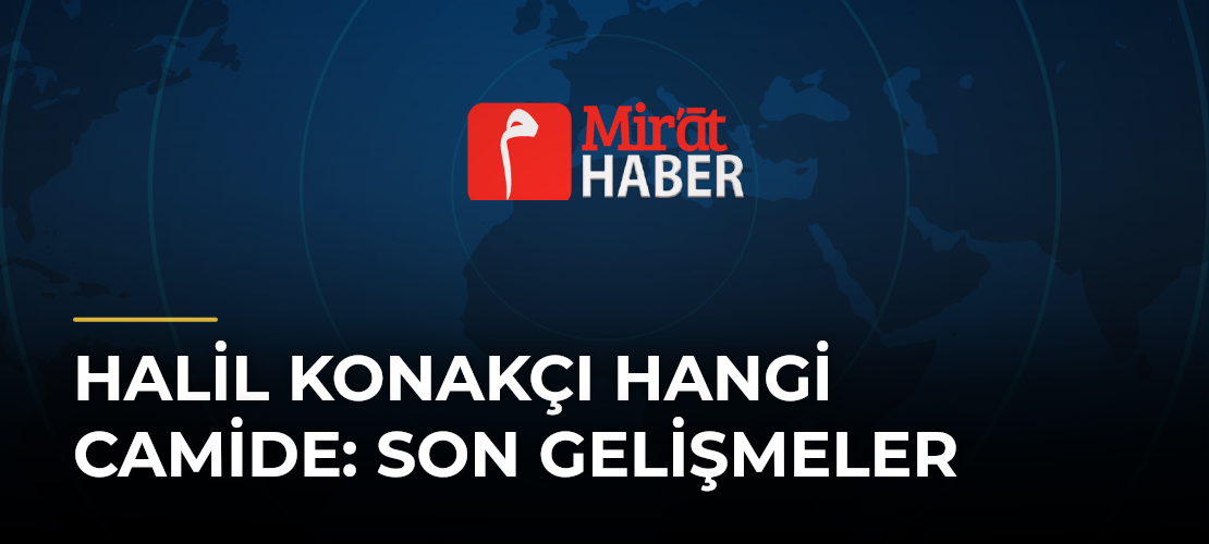 Halil Konakçı Hangi Camide: Son Gelişmeler