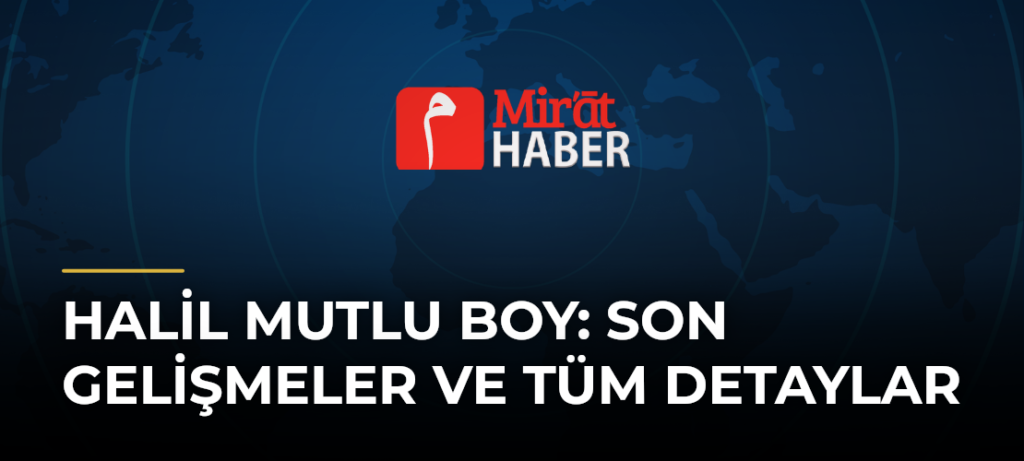 Halil Mutlu Boy: Son Gelişmeler ve Tüm Detaylar
